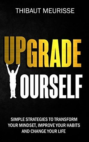 Upgrade Yourself: Simple Strategies to Transform Your Mindset, Improve Your Habits and Change Your Life by Thibaut Meurisse