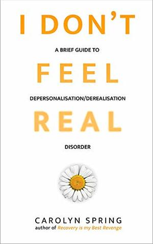 I don't feel real: A brief guide to depersonalisation/derealisation disorder by Carolyn Spring