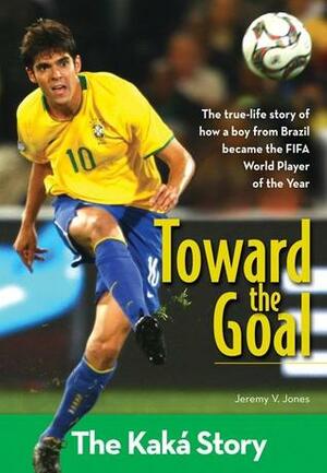 Toward the Goal: The Kaka Story by Jeremy V. Jones