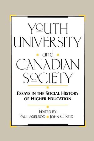 Youth, University and Canadian Society: Essays in the Social History of Higher Education by John G. Reid, Paul Axelrod