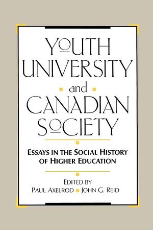 Youth, University and Canadian Society: Essays in the Social History of Higher Education by John G. Reid, Paul Axelrod