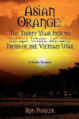 Asian Orange: The Thirty Year Itch to the Red, White, and Blue Truth of the Vietnam War: A Poetic Treatise by Ron Parker