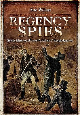 Regency Spies: Secret Histories of Britain's Rebels and Revolutionaries by Sue Wilkes