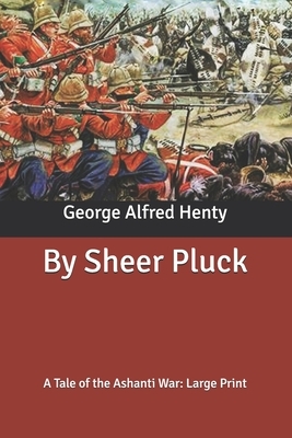 By Sheer Pluck: A Tale of the Ashanti War: Large Print by G.A. Henty