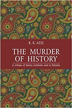The Murder of History: A Critique of History Textbooks Used in Pakistan by K.K. Aziz