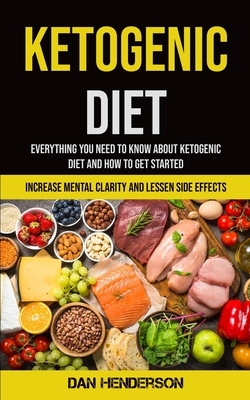 Ketogenic Diet: Everything You Need To Know About Ketogenic Diet And How To Get Started (Increase Mental Clarity And Lessen Side Effec by Dan Henderson
