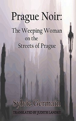 Prague Noir: The Weeping Woman on the Streets of Prague by Sylvie Germain