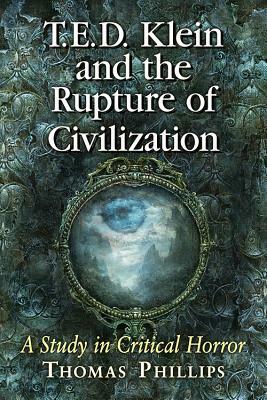 T.E.D. Klein and the Rupture of Civilization: A Study in Critical Horror by Thomas Phillips