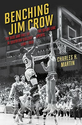 Benching Jim Crow: The Rise and Fall of the Color Line in Southern College Sports, 1890-1980 by Charles Martin