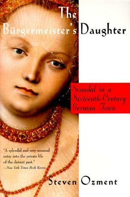 The Burgermeister's Daughter: Scandal in a Sixteenth-Century German Town by Steven E. Ozment