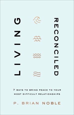 Living Reconciled: 7 Ways to Bring Peace to Your Most Difficult Relationships by P Brian Noble, P Brian Noble