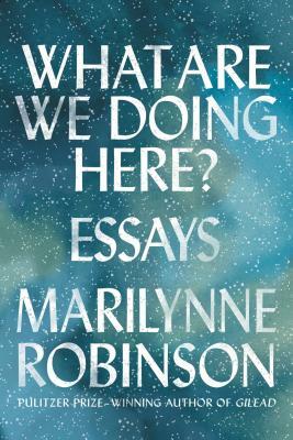 What Are We Doing Here?: Essays by Marilynne Robinson