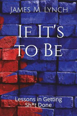 If It's to Be . . .: Lessons in Getting Sh*t Done by James M. Lynch