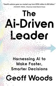 The AI-Driven Leader: Harnessing AI to Make Faster, Smarter Decisions by Geoff Woods