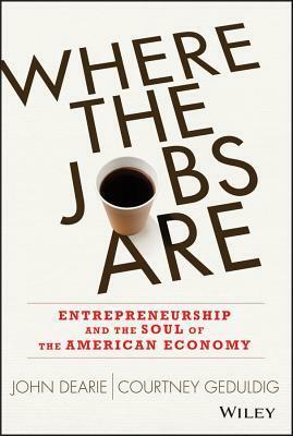 Where the Jobs Are: Entrepreneurship and the Soul of the American Economy by Courtney Geduldig, John Dearie