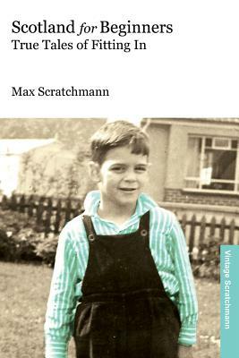 Scotland for Beginners: True Tales of Fitting In by Max Scratchmann