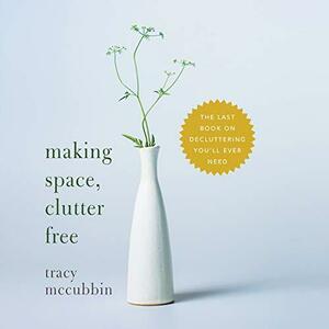 Making Space, Clutter Free: The Last Book On Decluttering You'll Ever Need by Tracy McCubbin, Tracy McCubbin