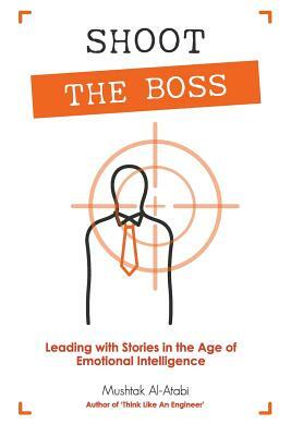 Shoot the Boss: Leading with Stories in the Age of Emotional Intelligence by Mushtak Al-Atabi