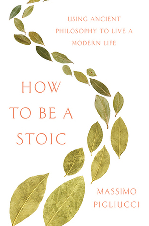 How to Be a Stoic: Using Ancient Philosophy to Live a Modern Life by Massimo Pigliucci