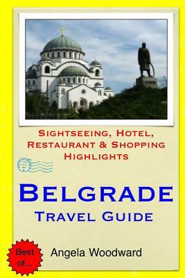 Belgrade Travel Guide: Sightseeing, Hotel, Restaurant & Shopping Highlights by Angela Woodward