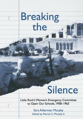 Breaking the Silence: The Little Rock Women's Emergency Committee to Open Our Schools, 1958-1963 by Sara Murphy