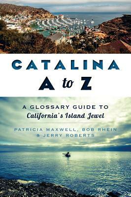 Catalina A to Z: A Glossary Guide to California's Island Jewel by Bob Rhein, Jerry Roberts, Pat Maxwell