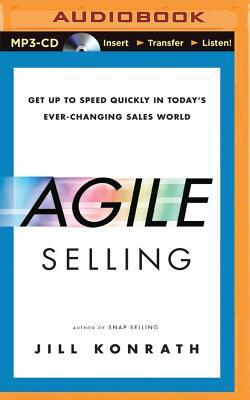 Agile Selling: Get Up to Speed Quickly in Today's Ever-Changing Sales World by Jill Konrath