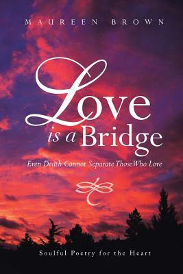 Love Is a Bridge: Even Death Cannot Keep Loving Hearts Apart by Maureen Brown