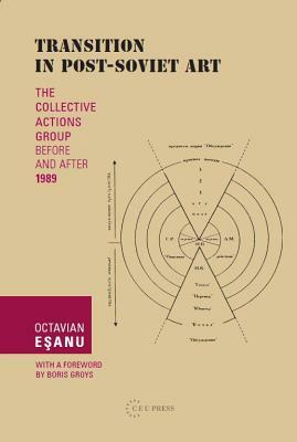 Transition in Post-Soviet Art: The Collective Actions Group Before and After 1989 by Octavian Esanu