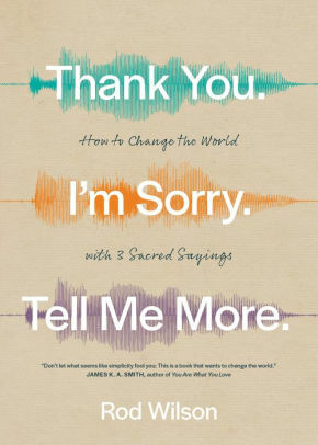 Thank You. I'm Sorry. Tell Me More.: How to Change the World with 3 Sacred Sayings by Rod Wilson, Rod Wilson