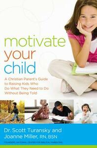 Motivate Your Child: A Christian Parent's Guide to Raising Kids Who Do What They Need to Do Without Being Told by Scott Turansky, Joanne Miller Rn