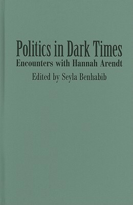Politics in Dark Times: Encounters with Hannah Arendt by Seyla Benhabib