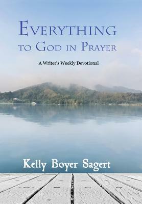 Everything to God in Prayer: A Writer's Weekly Devotional by Kelly Boyer Sagert