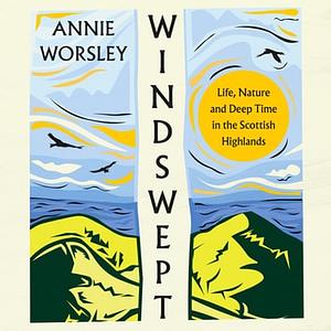 Windswept: Life, Nature and Deep Time in the Scottish Highlands by Annie Worsley