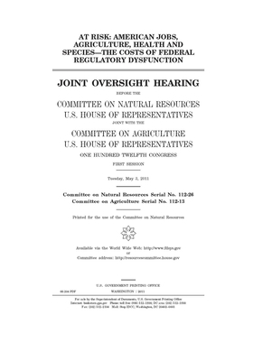 At risk: American jobs, agriculture, health, and species--the costs of federal regulatory dysfunction: joint oversight hearing by United St Congress, United States House of Representatives, Committee on Natural Resources (house)