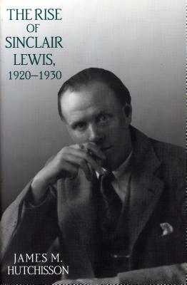 The Rise of Sinclair Lewis, 1920 1930 by James M. Hutchisson