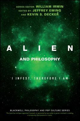 Alien and Philosophy: I Infest, Therefore I Am by Kevin S. Decker, Jeffrey A. Ewing, William Irwin