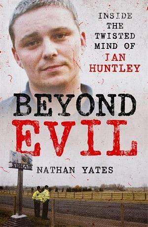 Beyond Evil: Inside the Twisted Mind of Ian Huntley by Nathan Yates