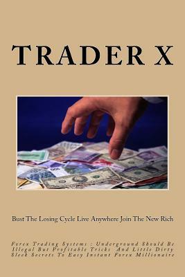 Forex Trading Systems: Little Dirty Secrets And Should Be Illegal But Profitable Tricks To Easy Instant Forex Millionaire: Bust The Losing Cy by Trader X