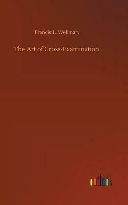 The Art of Cross-Examination by Francis L. Wellman