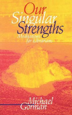 Our Singular Strengths: Meditations for Librarians by Michael E. Gorman