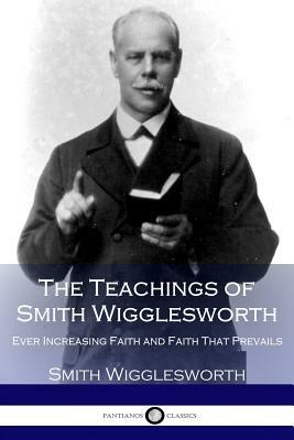 The Teachings of Smith Wigglesworth: Ever Increasing Faith and Faith That Prevails by Smith Wigglesworth