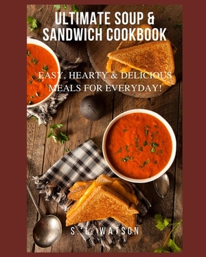 Ultimate Soup & Sandwich Cookbook: Easy, Hearty & Delicious Meals For Everyday! by S. L. Watson