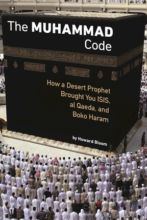The Muhammad Code: How a Desert Prophet Brought You ISIS, al Qaeda, and Boko Haram by Howard Bloom
