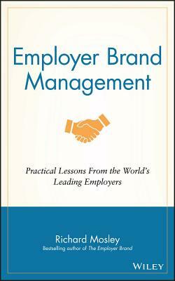 Employer Brand Management: Practical Lessons from the World's Leading Employers by Richard Mosley