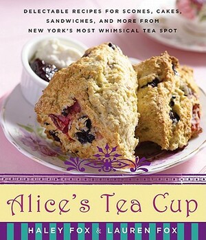 Alice's Tea Cup: Delectable Recipes for Scones, Cakes, Sandwiches, and More from New York's Most Whimsical Tea Spot by Lauren Fox, Haley Fox