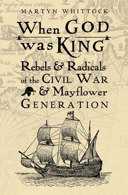 When God Was King: Rebels & Radicals of the Civil War & Mayflower Generation by Martyn Whittock