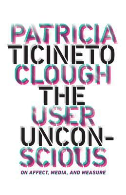 The User Unconscious: On Affect, Media, and Measure by Patricia Ticineto Clough