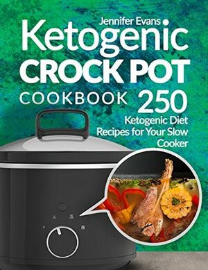 Ketogenic Crock Pot Cookbook: 250 Ketogenic Diet Recipes for Your Slow Cooker by Jennifer Evans