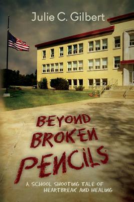 Beyond Broken Pencils: A School Shooting Tale of Heartbreak and Healing by Julie C. Gilbert